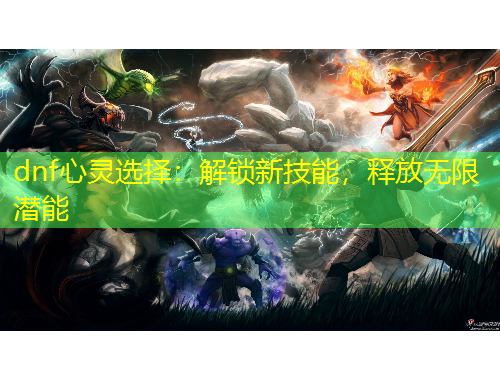 dnf心灵选择：解锁新技能，释放无限潜能