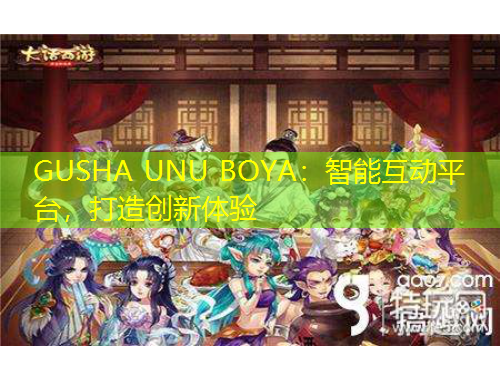 GUSHA UNU BOYA：智能互动平台，打造创新体验