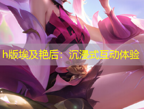 h版埃及艳后：沉浸式互动体验