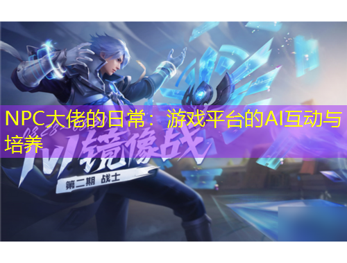NPC大佬的日常:游戏平台的AI互动与培养