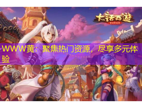 WWW黄：聚焦热门资源，尽享多元体验