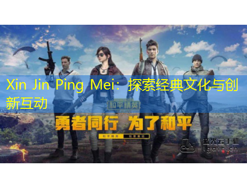 Xin Jin Ping Mei：探索经典文化与创新互动