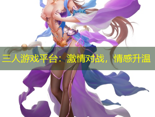 三人游戏平台：激情对战，情感升温
