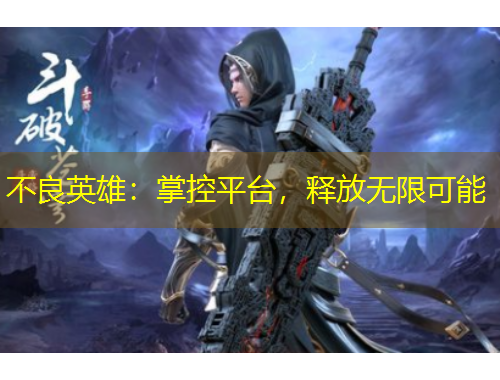 不良英雄：掌控平台，释放无限可能