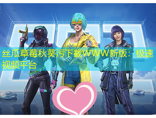 丝瓜草莓秋葵污下载WWW新版：极速视频平台