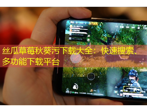 丝瓜草莓秋葵污下载大全：快速搜索、多功能下载平台