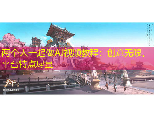 两个人一起做AJ视频教程：创意无限，平台特点尽显