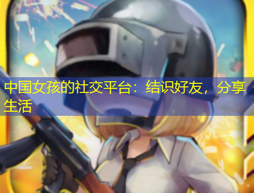中国女孩的社交平台：结识好友，分享生活