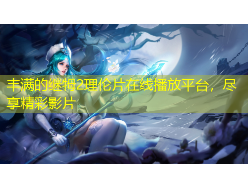 丰满的继牳2理伦片在线播放平台，尽享精彩影片