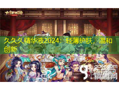 久久久精华液2024：轻薄护肤，温和创新
