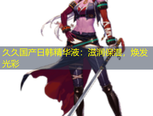 久久国产日韩精华液：滋润保湿，焕发光彩
