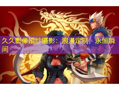 久久影像婚纱摄影：浪漫定制，永恒瞬间