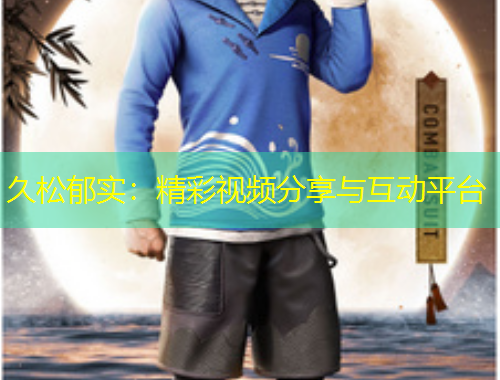 久松郁实：精彩视频分享与互动平台