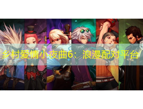 乡村爱情小夜曲6：浪漫配对平台