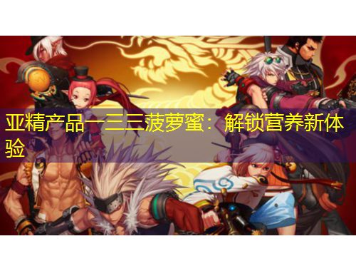 亚精产品一三三菠萝蜜：解锁营养新体验