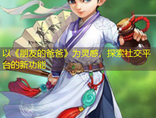 以《朋友的爸爸》为灵感，探索社交平台的新功能