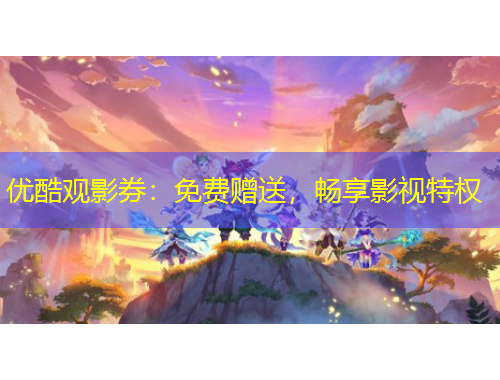 优酷观影券:免费赠送,畅享影视特权