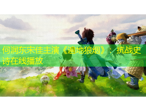 何润东宋佳主演《遍地狼烟》:抗战史诗在线播放