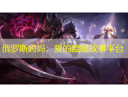 俄罗斯妈妈：爱的温暖故事平台