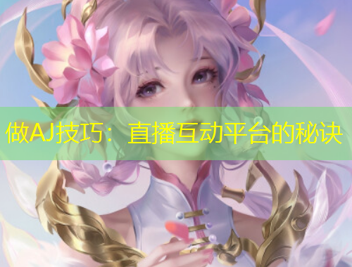 做AJ技巧：直播互动平台的秘诀