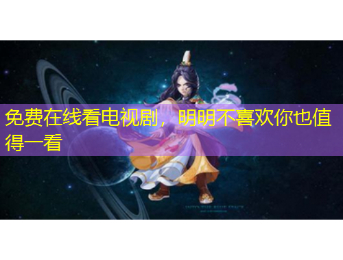 免费在线看电视剧，明明不喜欢你也值得一看