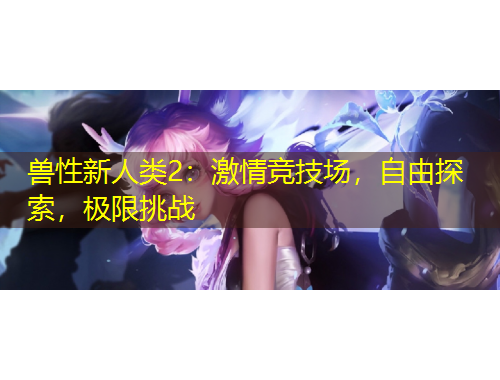 兽性新人类2：激情竞技场，自由探索，极限挑战