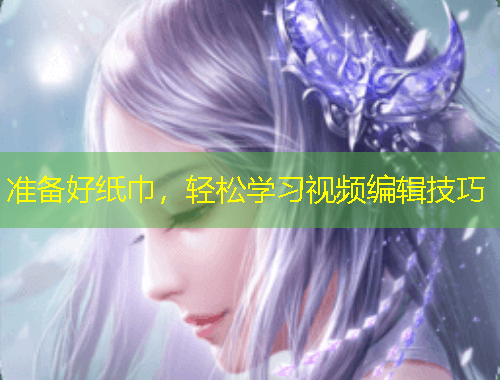 准备好纸巾，轻松学习视频编辑技巧