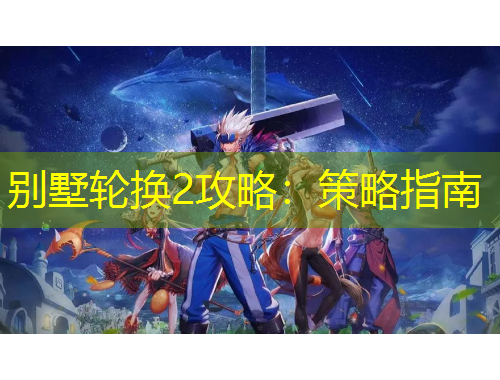 别墅轮换2攻略：策略指南