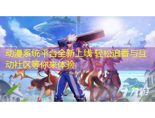 动漫系统平台全新上线 轻松追番与互动社区等你来体验