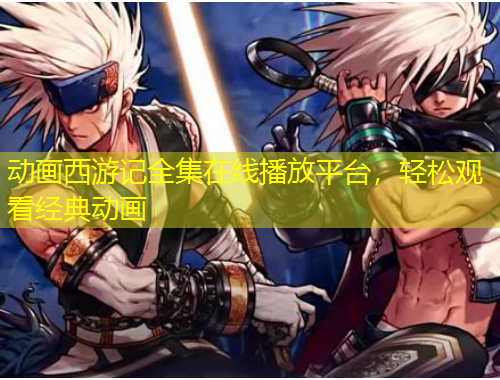 动画西游记全集在线播放平台,轻松观看经典动画