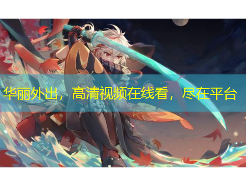 华丽外出，高清视频在线看，尽在平台