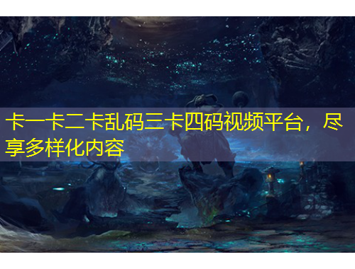 卡一卡二卡乱码三卡四码视频平台，尽享多样化内容
