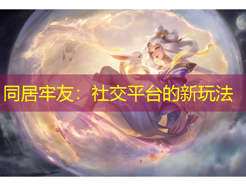 同居牢友：社交平台的新玩法