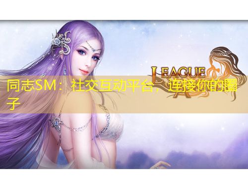同志SM：社交互动平台，连接你的圈子