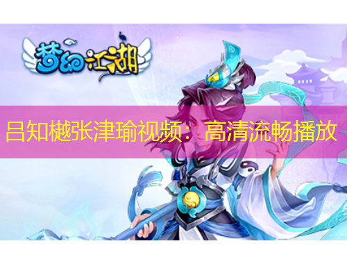 吕知樾张津瑜视频：高清流畅播放