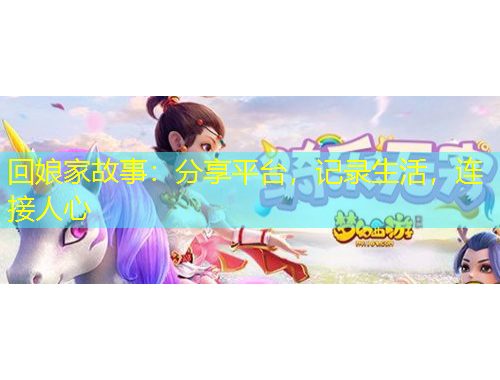回娘家故事:分享平台,记录生活,连接人心