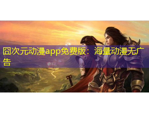 囧次元动漫app免费版：海量动漫无广告