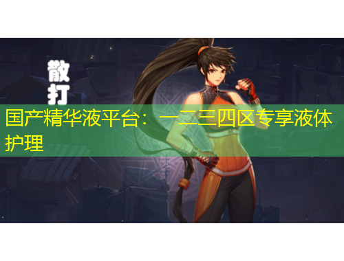 国产精华液平台：一二三四区专享液体护理