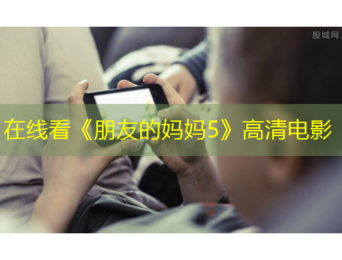 在线看《朋友的妈妈5》高清电影
