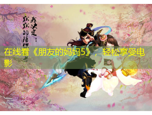 在线看《朋友的妈妈5》，轻松享受电影