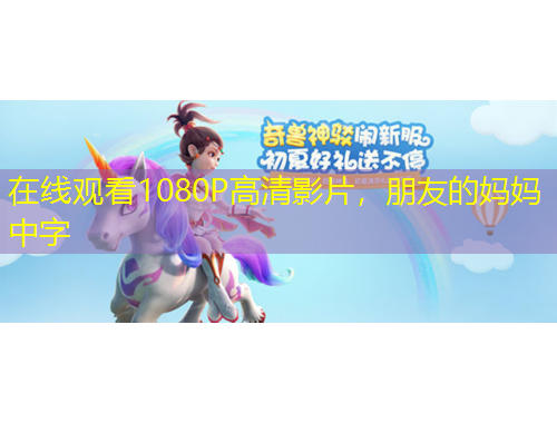 在线观看1080P高清影片，朋友的妈妈中字