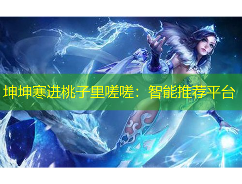 坤坤寒进桃子里嗟嗟：智能推荐平台