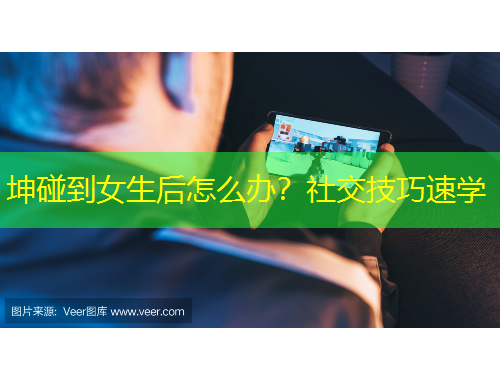 坤碰到女生后怎么办？社交技巧速学