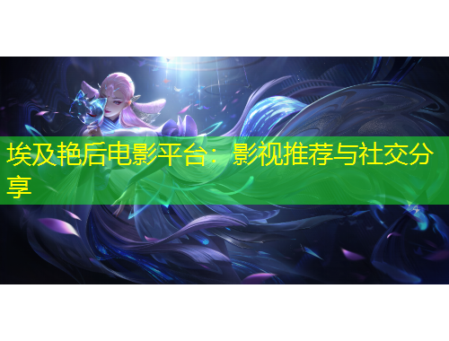 埃及艳后电影平台：影视推荐与社交分享