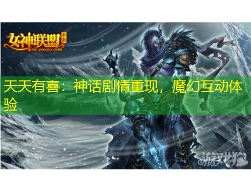 天天有喜：神话剧情重现，魔幻互动体验