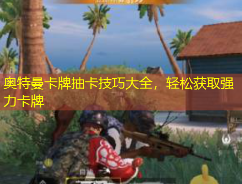 奥特曼卡牌抽卡技巧大全,轻松获取强力卡牌