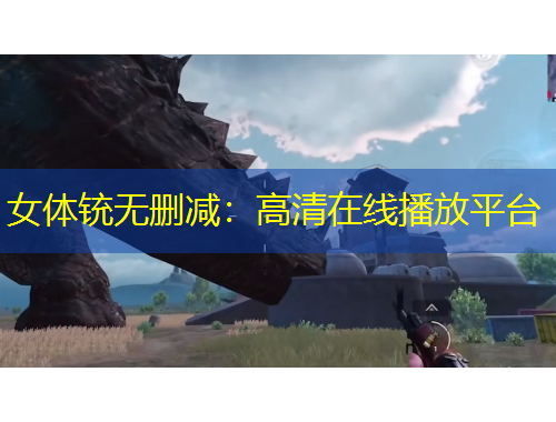 女体铳无删减：高清在线播放平台
