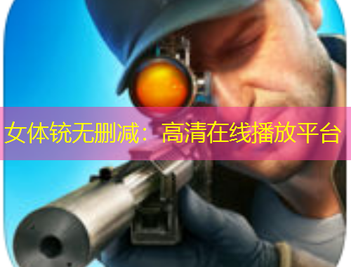 女体铳无删减：高清在线播放平台
