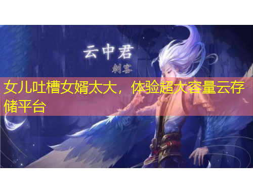 女儿吐槽女婿太大，体验超大容量云存储平台
