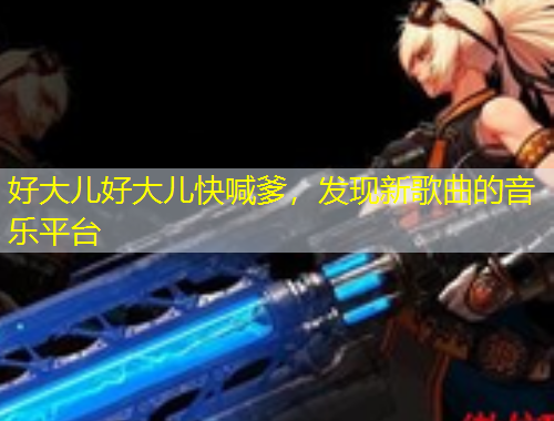 好大儿好大儿快喊爹，发现新歌曲的音乐平台